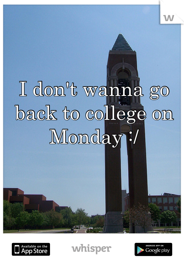 I don't wanna go back to college on Monday :/