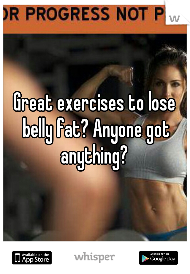 Great exercises to lose belly fat? Anyone got anything? 