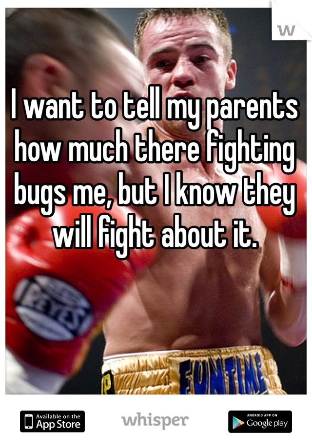 I want to tell my parents how much there fighting bugs me, but I know they will fight about it. 