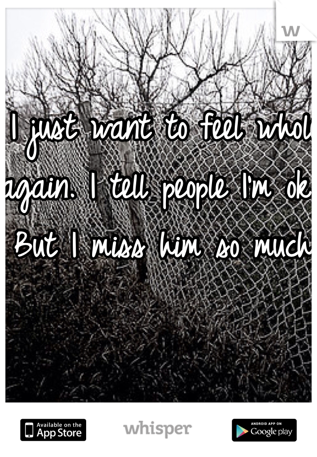 I just want to feel whole again. I tell people I'm ok. But I miss him so much. 