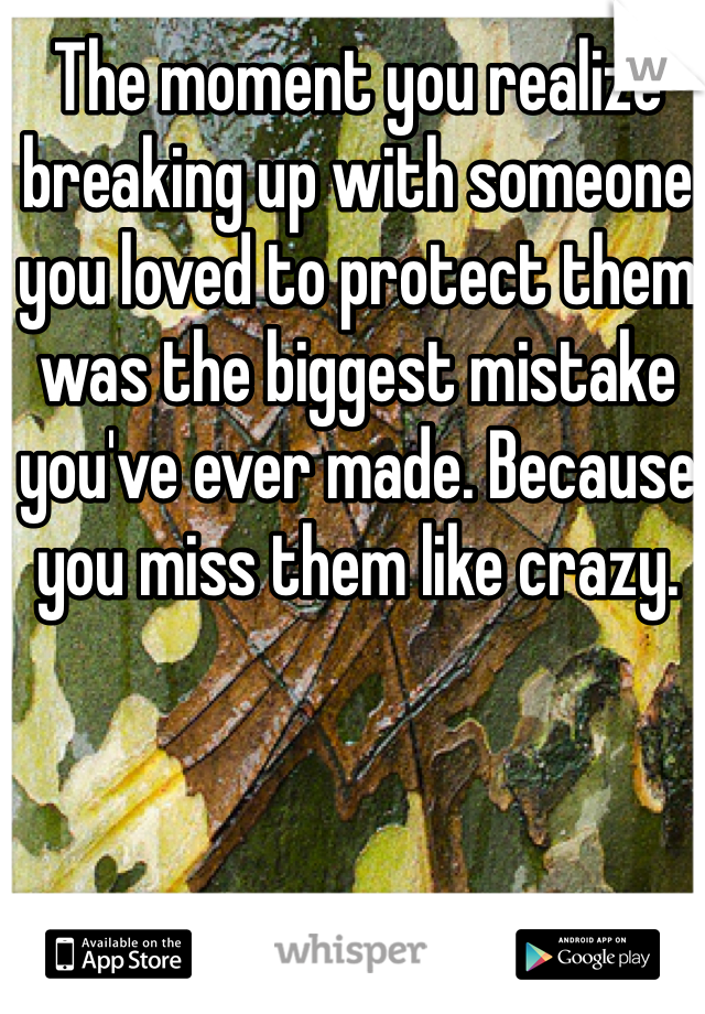 The moment you realize breaking up with someone you loved to protect them was the biggest mistake you've ever made. Because you miss them like crazy.