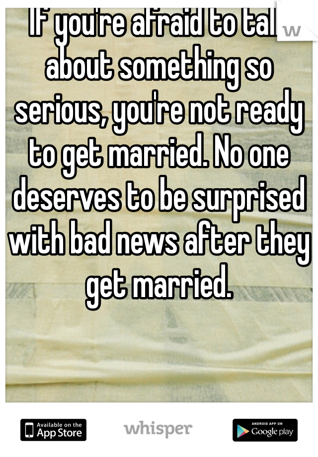 If you're afraid to talk about something so serious, you're not ready to get married. No one deserves to be surprised with bad news after they get married.