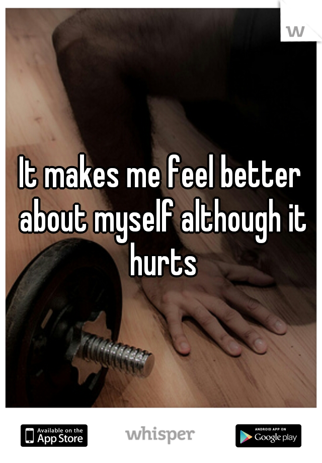 It makes me feel better about myself although it hurts