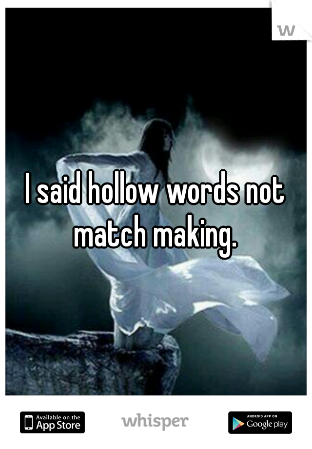 I said hollow words not match making. 