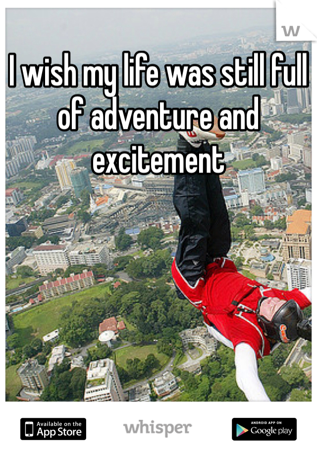 I wish my life was still full of adventure and excitement