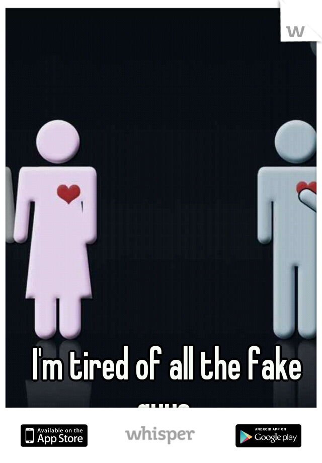 I'm tired of all the fake guys  