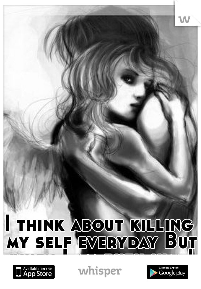 I think about killing my self everyday But when I am with him I forget all about