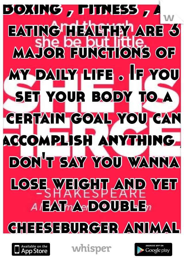 Boxing , Fitness , and eating healthy are 3 major functions of my daily life . If you set your body to a certain goal you can accomplish anything , don't say you wanna lose weight and yet eat a double cheeseburger animal style from in n out.