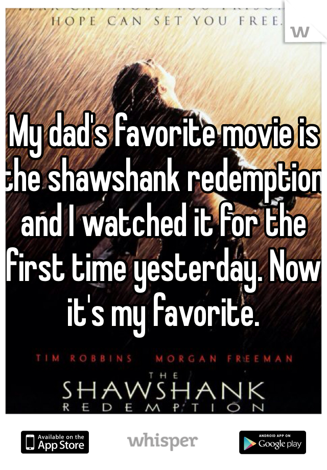 My dad's favorite movie is the shawshank redemption and I watched it for the first time yesterday. Now it's my favorite.