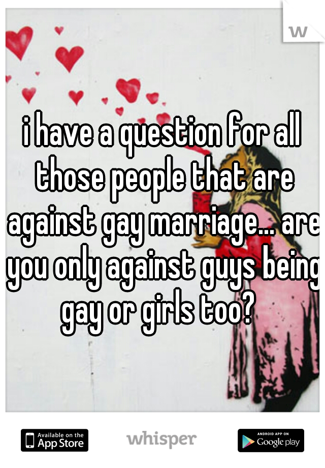 i have a question for all those people that are against gay marriage... are you only against guys being gay or girls too?  