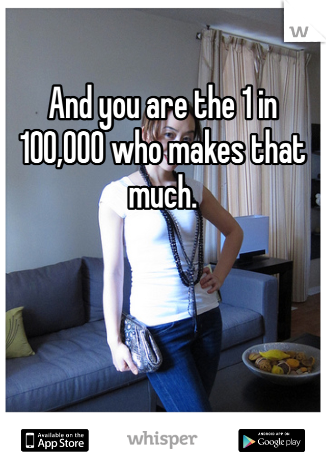 And you are the 1 in 100,000 who makes that much. 