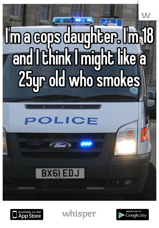 I'm a cops daughter. I'm 18 and I think I might like a 25yr old who smokes