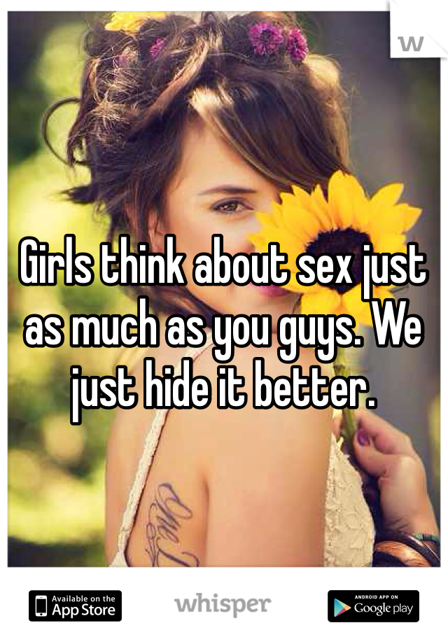 Girls think about sex just as much as you guys. We just hide it better. 