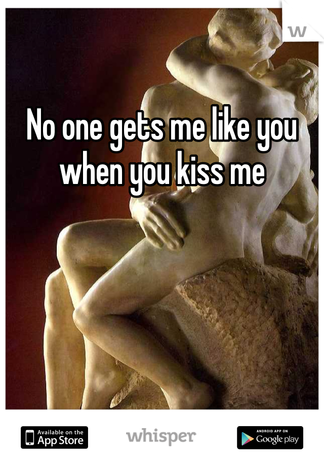 No one gets me like you when you kiss me 