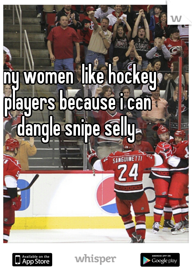 any women  like hockey players because i can dangle snipe selly 