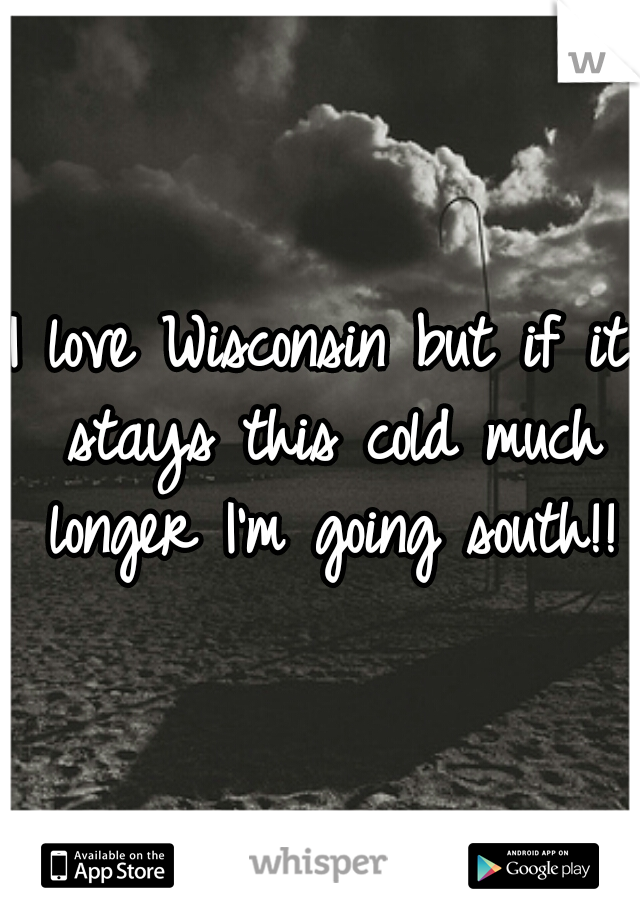 I love Wisconsin but if it stays this cold much longer I'm going south!!