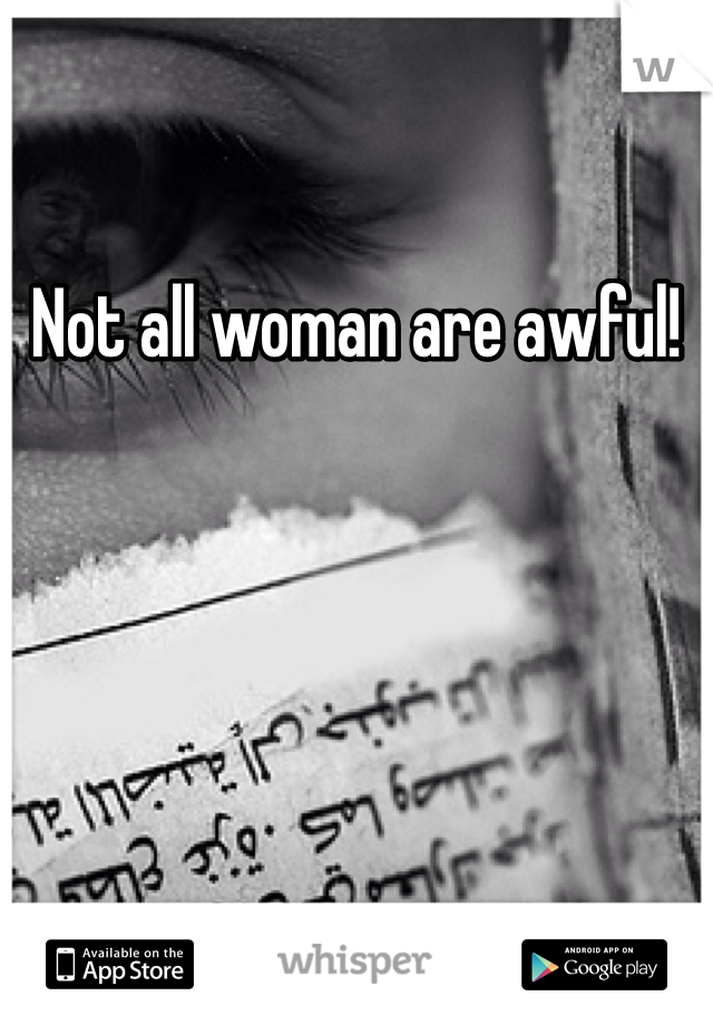 Not all woman are awful!