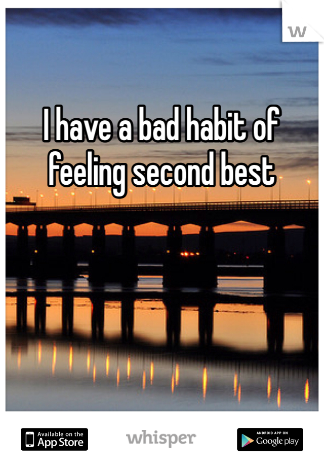 I have a bad habit of feeling second best 

