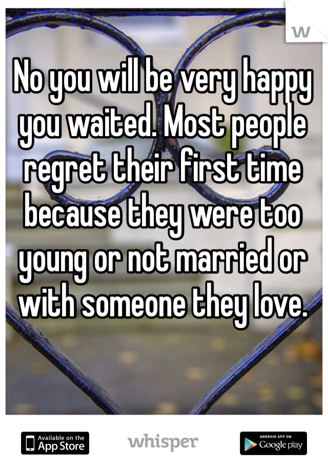 No you will be very happy you waited. Most people regret their first time because they were too young or not married or with someone they love. 