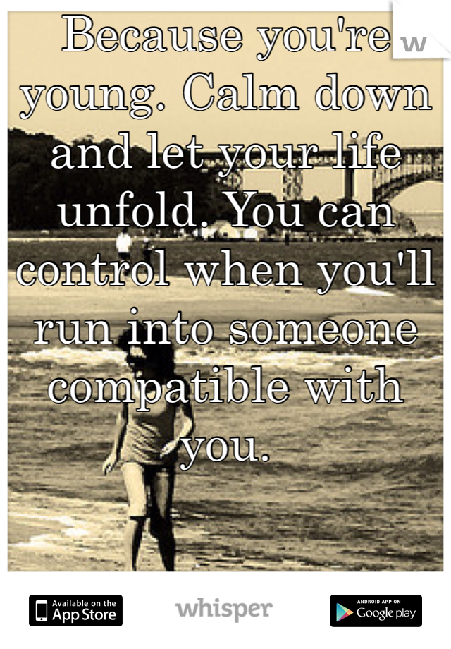 Because you're young. Calm down and let your life unfold. You can control when you'll run into someone compatible with you.