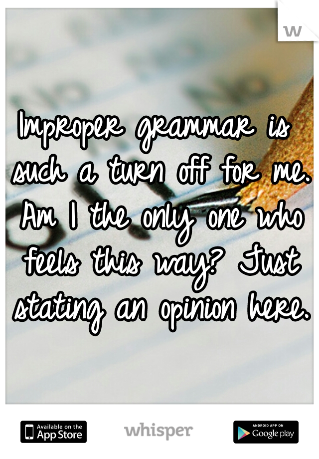 Improper grammar is such a turn off for me. Am I the only one who feels this way? Just stating an opinion here.