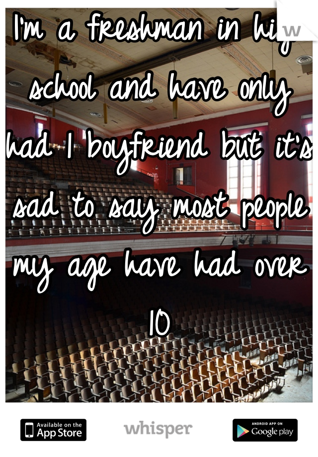 I'm a freshman in high school and have only had 1 boyfriend but it's sad to say most people my age have had over 10