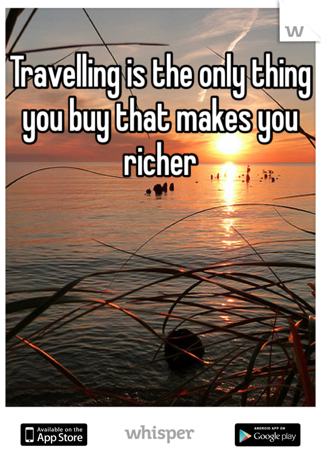 Travelling is the only thing you buy that makes you richer