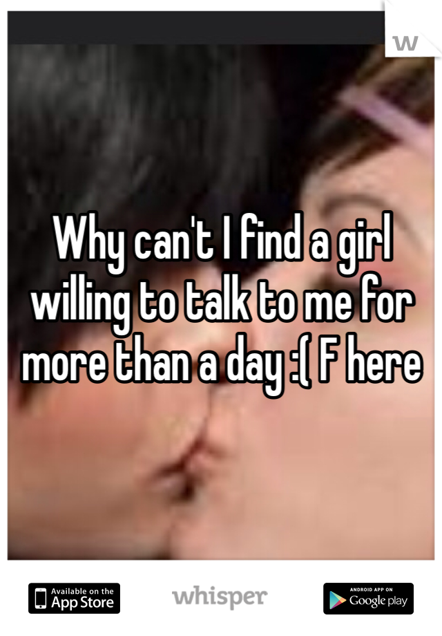 Why can't I find a girl willing to talk to me for more than a day :( F here