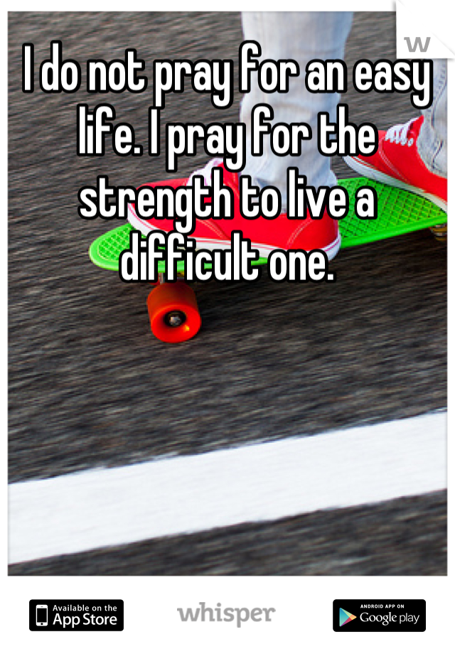 I do not pray for an easy life. I pray for the strength to live a difficult one.