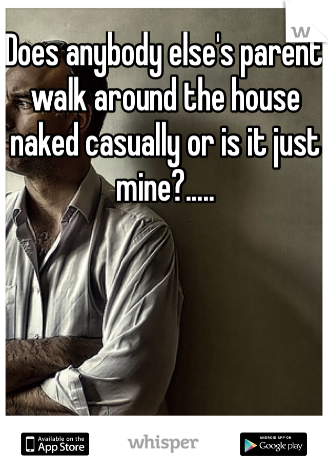 Does anybody else's parent walk around the house naked casually or is it just mine?..... 