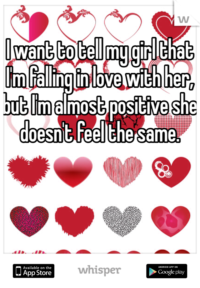 I want to tell my girl that I'm falling in love with her, but I'm almost positive she doesn't feel the same. 