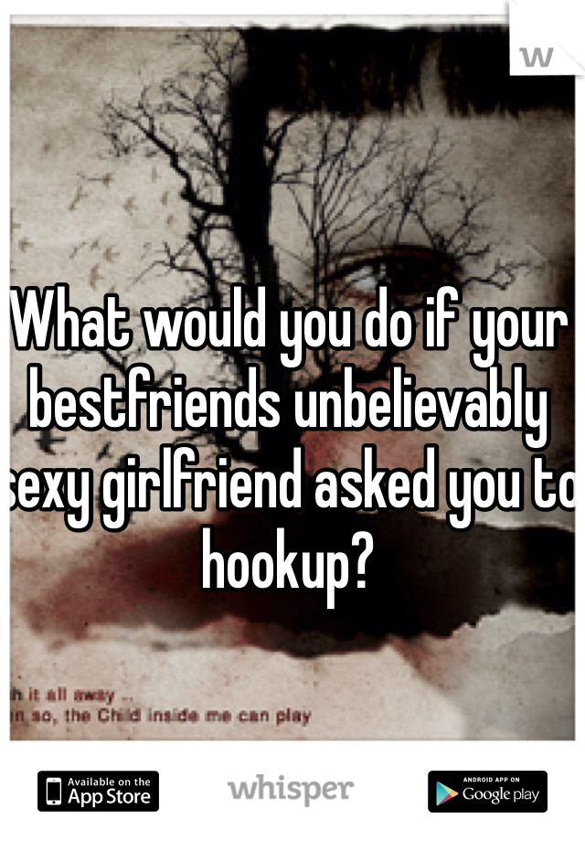 What would you do if your bestfriends unbelievably sexy girlfriend asked you to hookup? 
