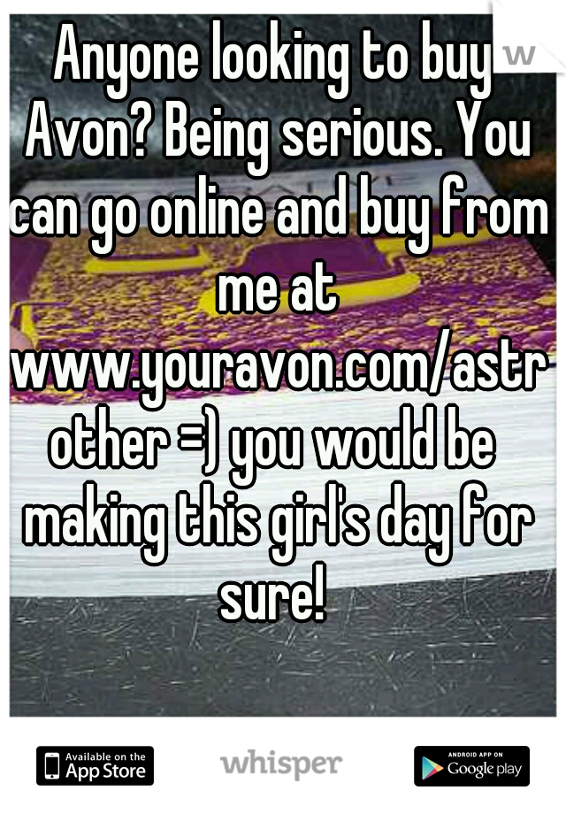 Anyone looking to buy Avon? Being serious. You can go online and buy from me at www.youravon.com/astrother =) you would be making this girl's day for sure! 