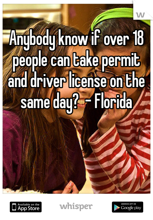 Anybody know if over 18 people can take permit and driver license on the same day?  - Florida