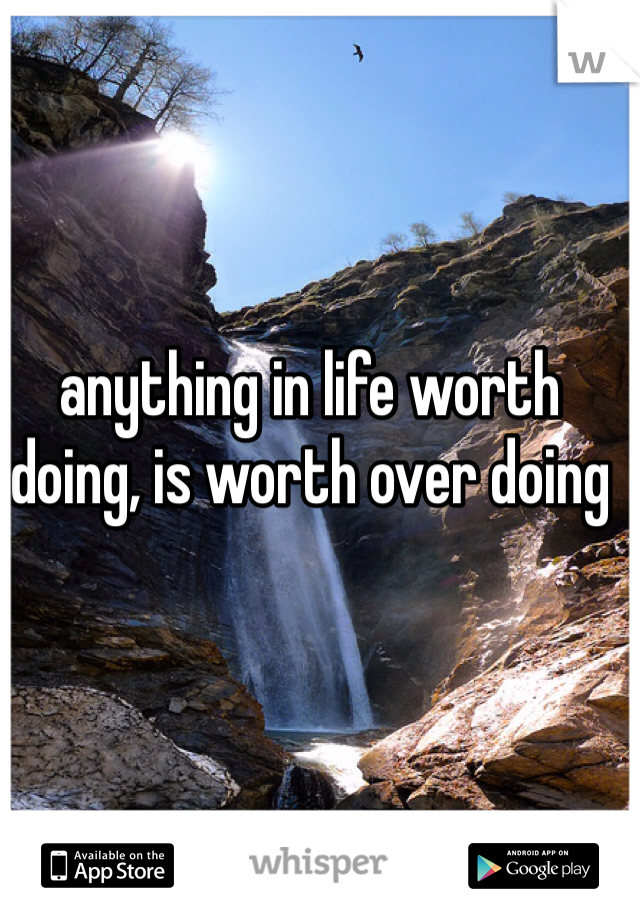 anything in life worth doing, is worth over doing