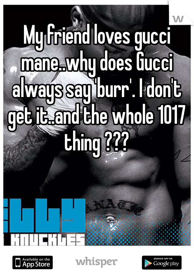 My friend loves gucci mane..why does Gucci always say 'burr'. I don't get it..and the whole 1017 thing ???