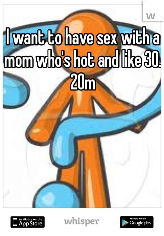 I want to have sex with a mom who's hot and like 30. 20m