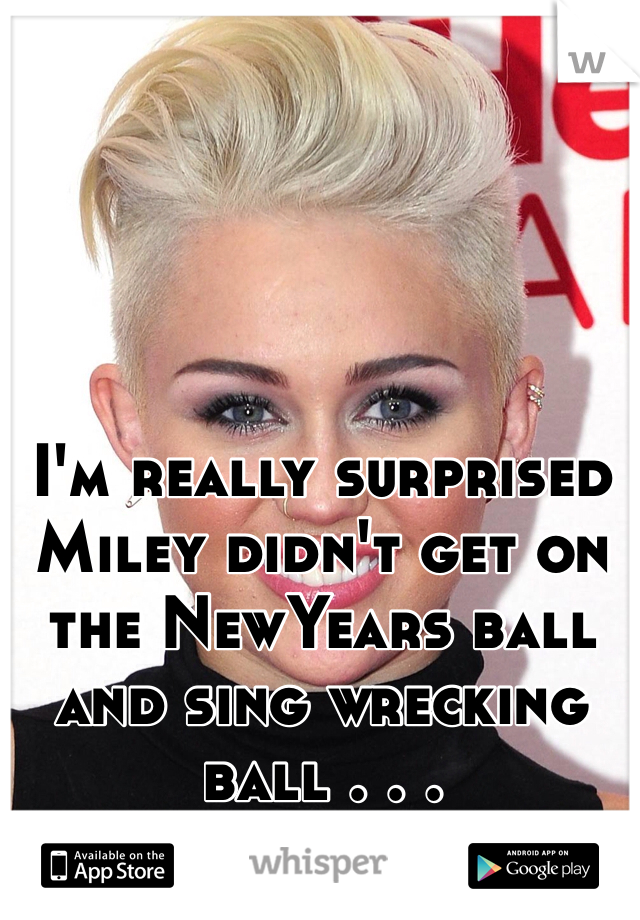 I'm really surprised Miley didn't get on the NewYears ball and sing wrecking ball . . .