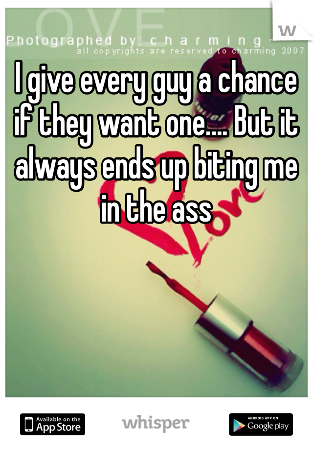 I give every guy a chance if they want one.... But it always ends up biting me in the ass