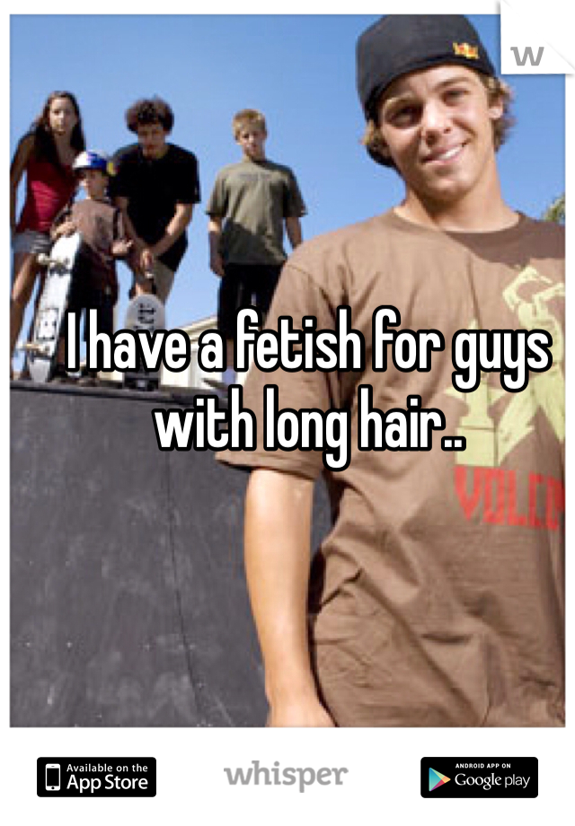 I have a fetish for guys with long hair..