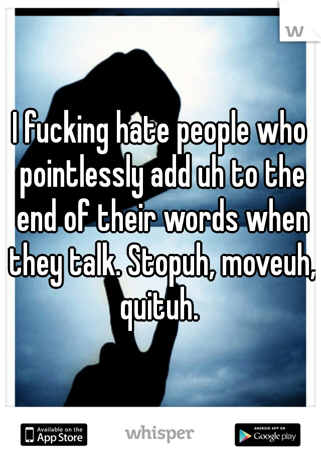 I fucking hate people who pointlessly add uh to the end of their words when they talk. Stopuh, moveuh, quituh. 