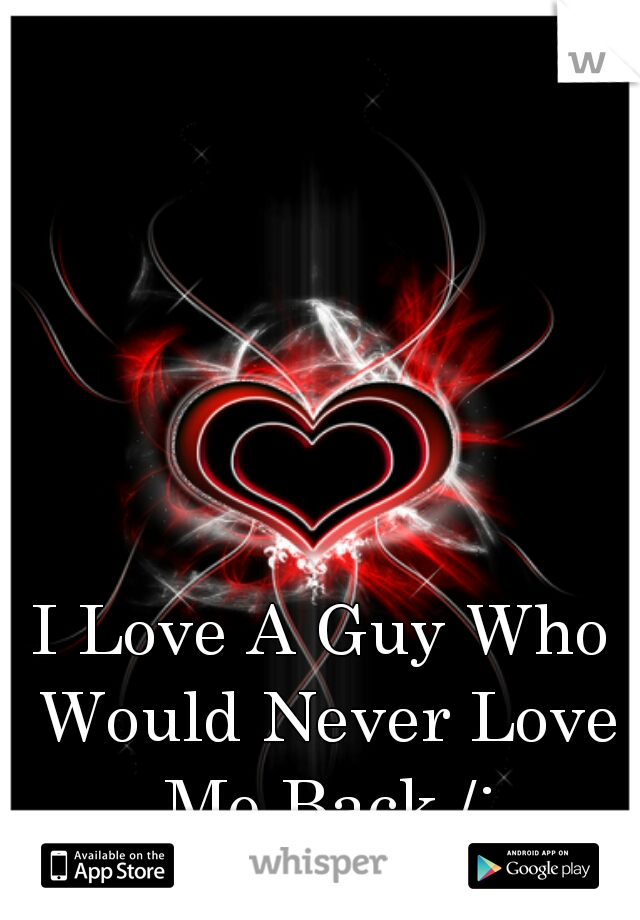 I Love A Guy Who Would Never Love Me Back /: