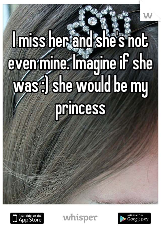 I miss her and she's not even mine. Imagine if she was :) she would be my princess