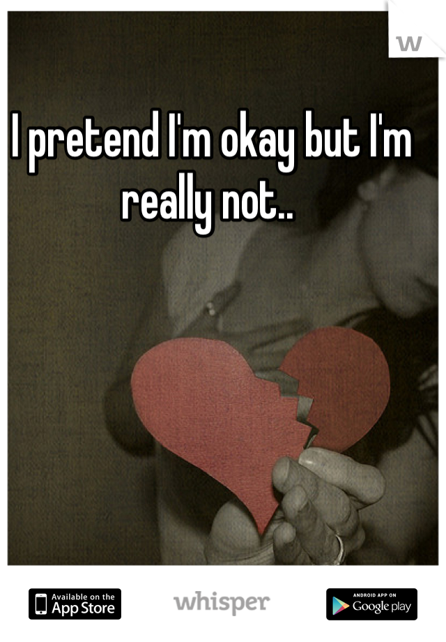 I pretend I'm okay but I'm really not.. 