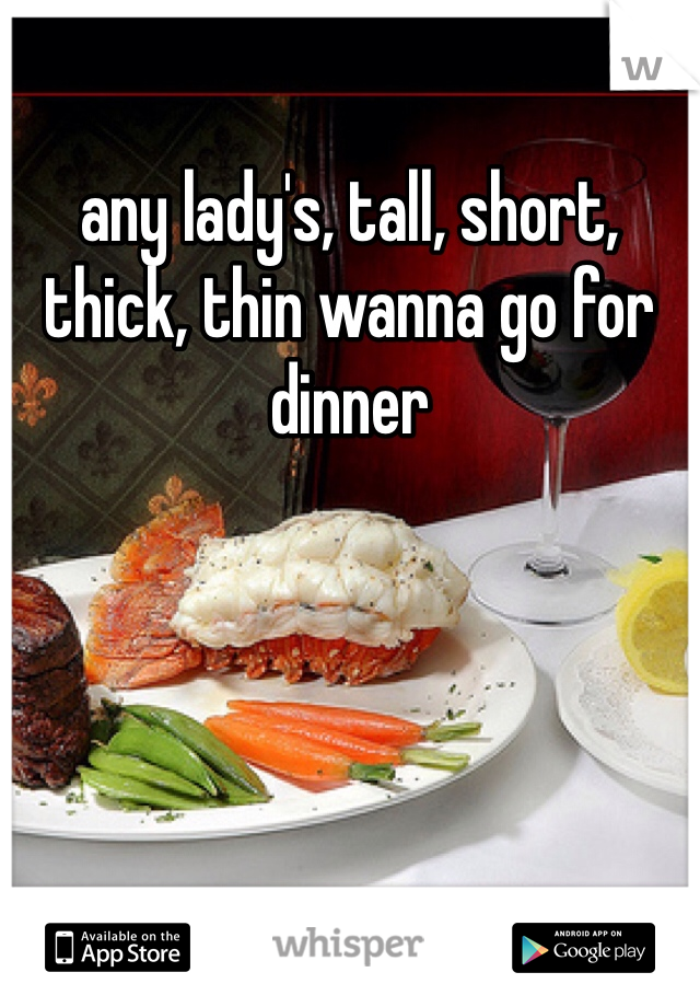 any lady's, tall, short, thick, thin wanna go for dinner