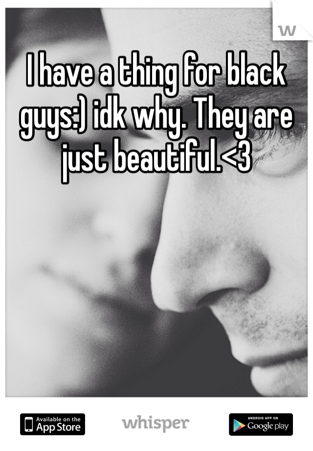 I have a thing for black guys:) idk why. They are just beautiful.<3