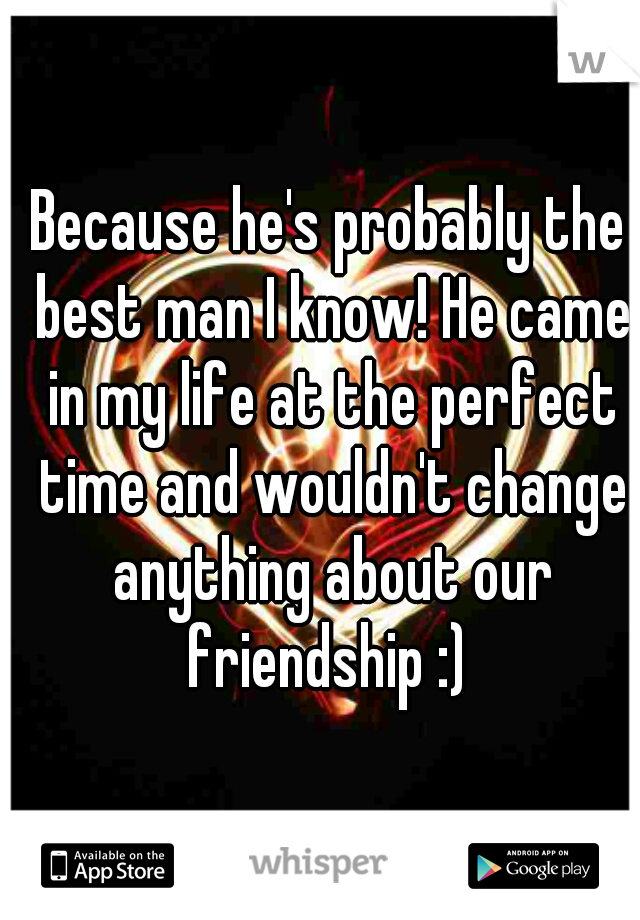 Because he's probably the best man I know! He came in my life at the perfect time and wouldn't change anything about our friendship :) 