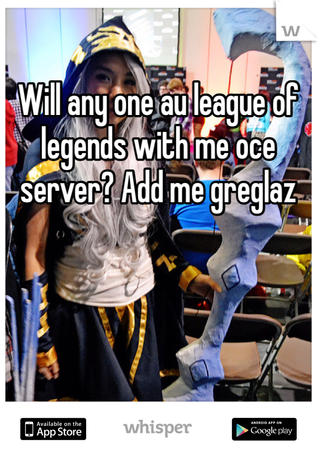 Will any one au league of legends with me oce server? Add me greglaz