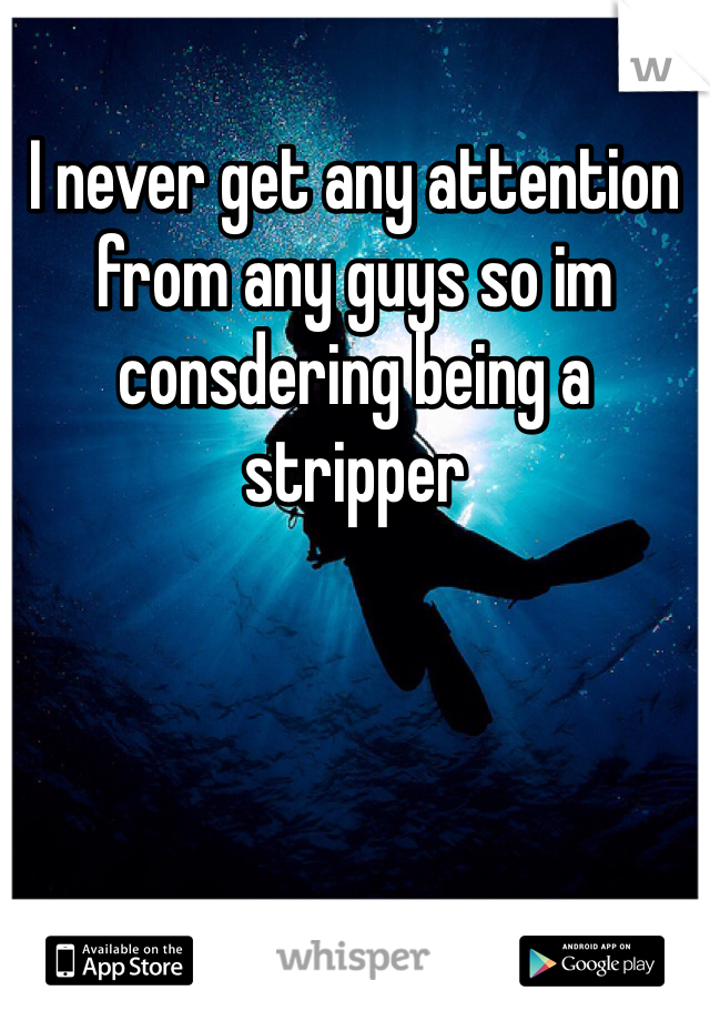 I never get any attention from any guys so im consdering being a stripper 