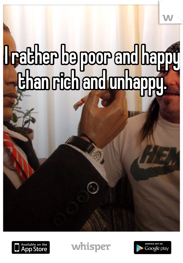 I rather be poor and happy than rich and unhappy.